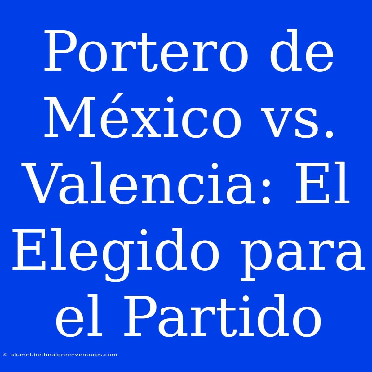 Portero De México Vs. Valencia: El Elegido Para El Partido