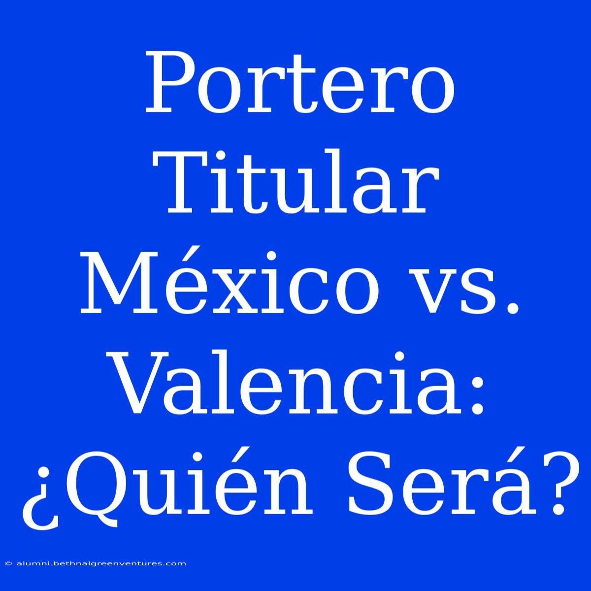 Portero Titular México Vs. Valencia: ¿Quién Será?