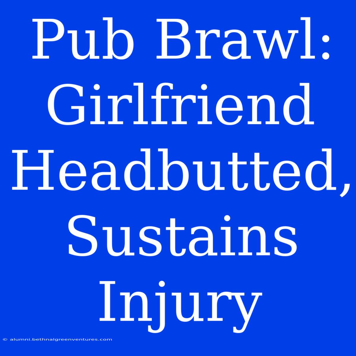 Pub Brawl: Girlfriend Headbutted, Sustains Injury 