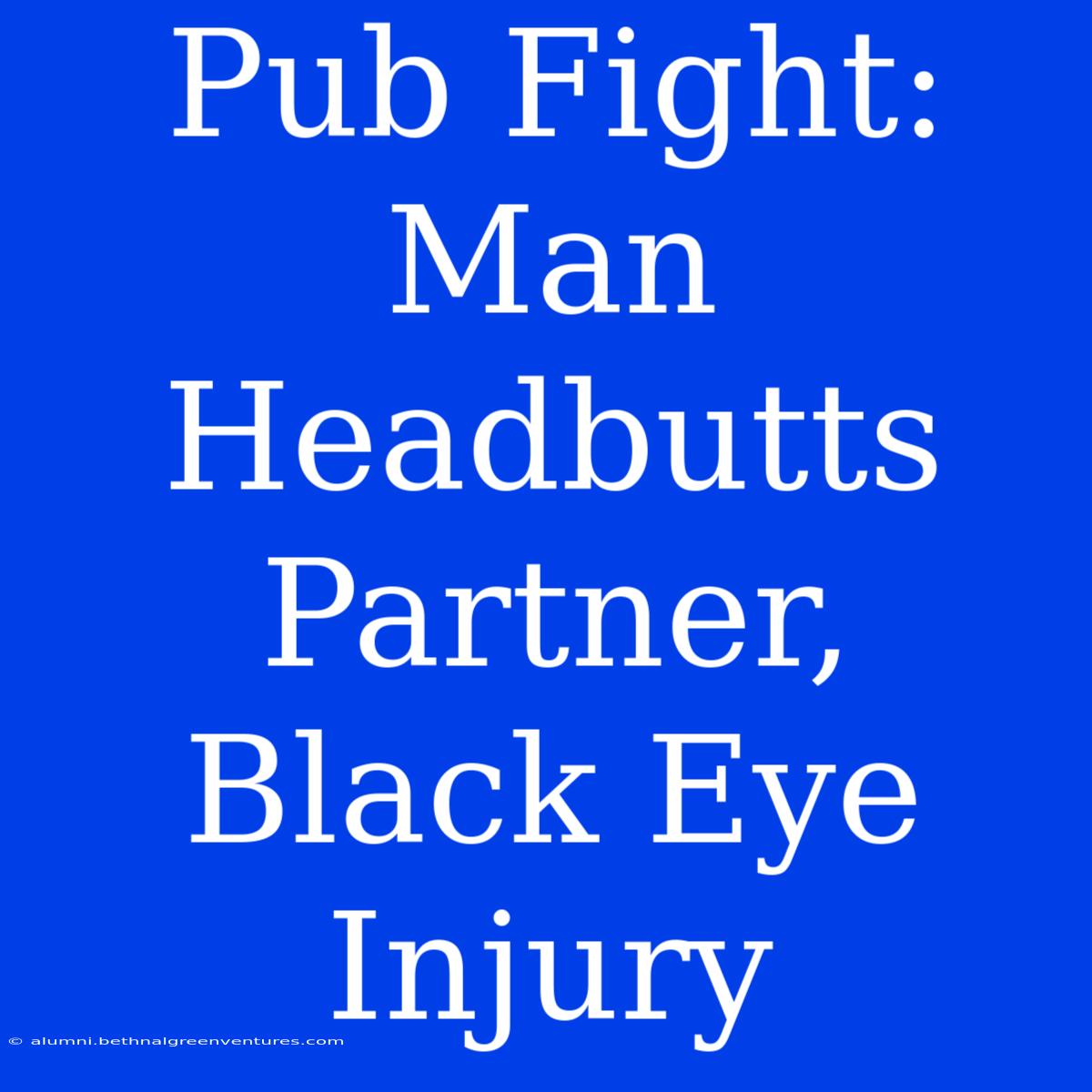 Pub Fight: Man Headbutts Partner, Black Eye Injury