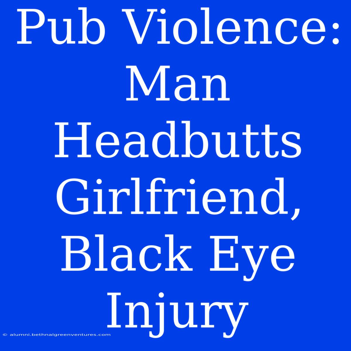 Pub Violence: Man Headbutts Girlfriend, Black Eye Injury