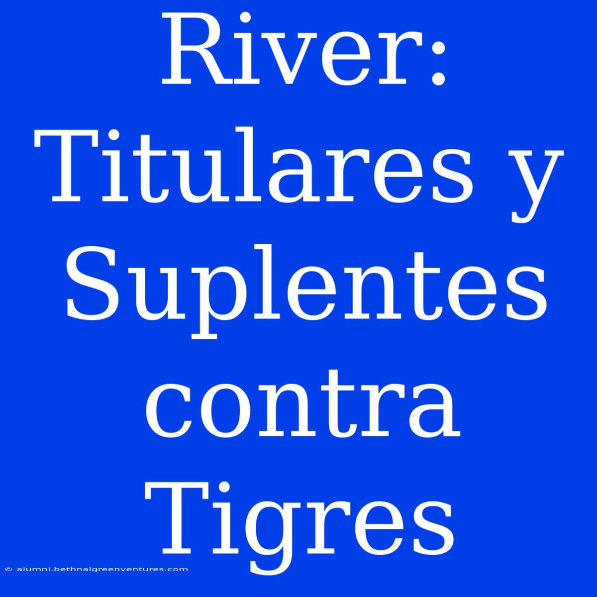 River: Titulares Y Suplentes Contra Tigres