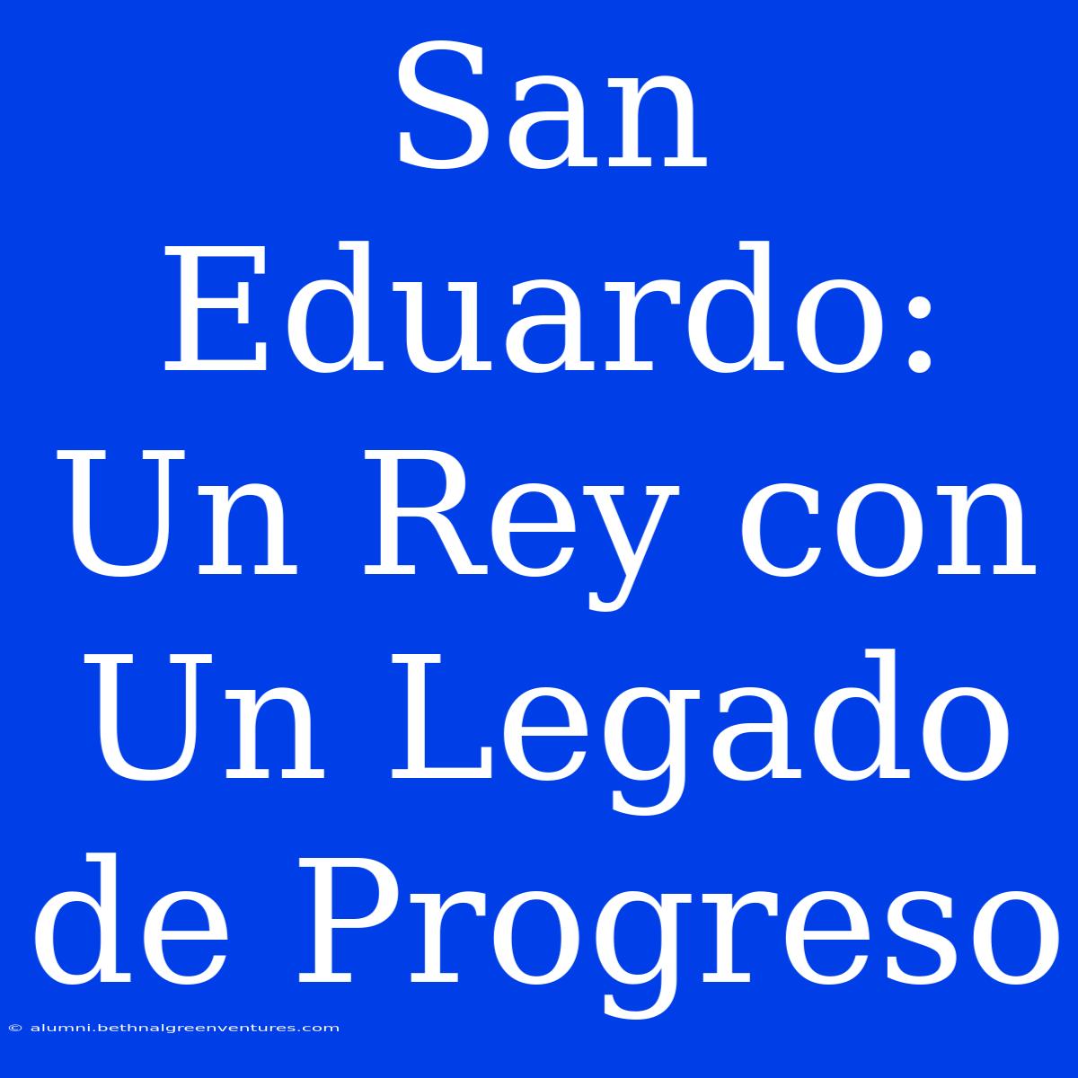 San Eduardo: Un Rey Con Un Legado De Progreso