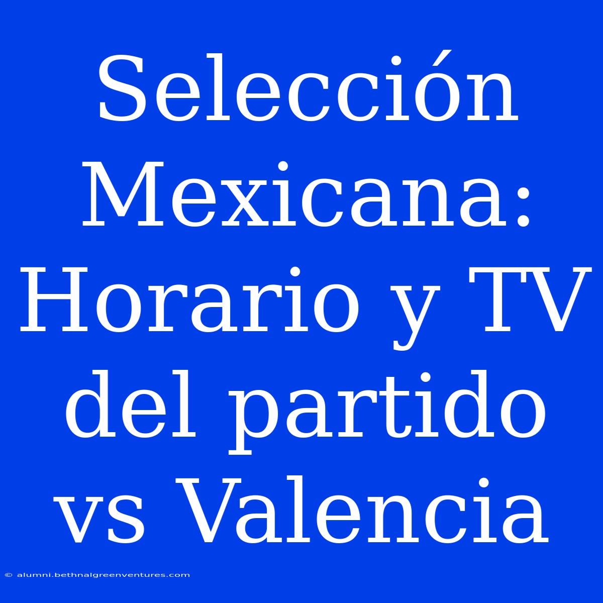 Selección Mexicana: Horario Y TV Del Partido Vs Valencia