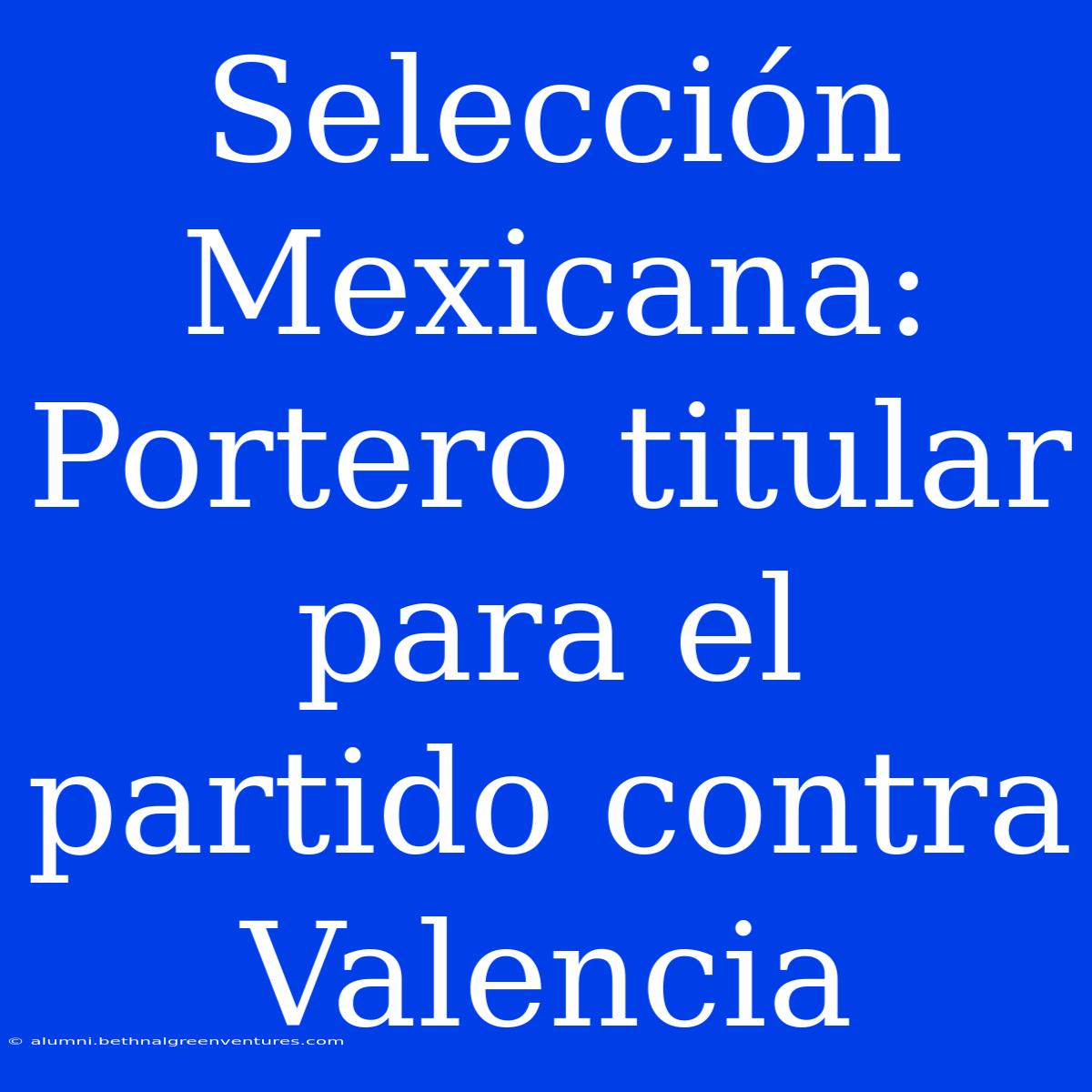 Selección Mexicana: Portero Titular Para El Partido Contra Valencia