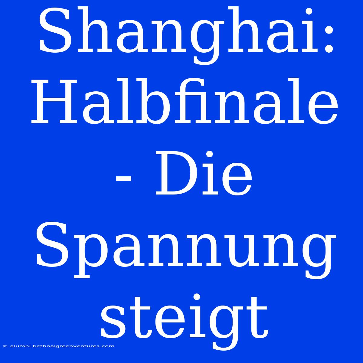 Shanghai: Halbfinale - Die Spannung Steigt