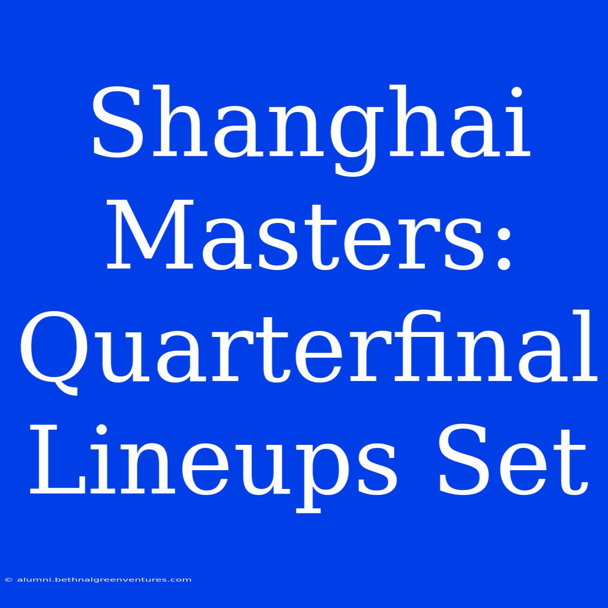 Shanghai Masters: Quarterfinal Lineups Set