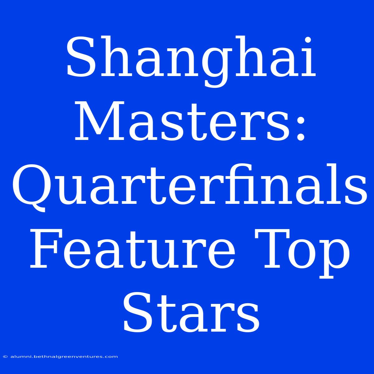 Shanghai Masters: Quarterfinals Feature Top Stars