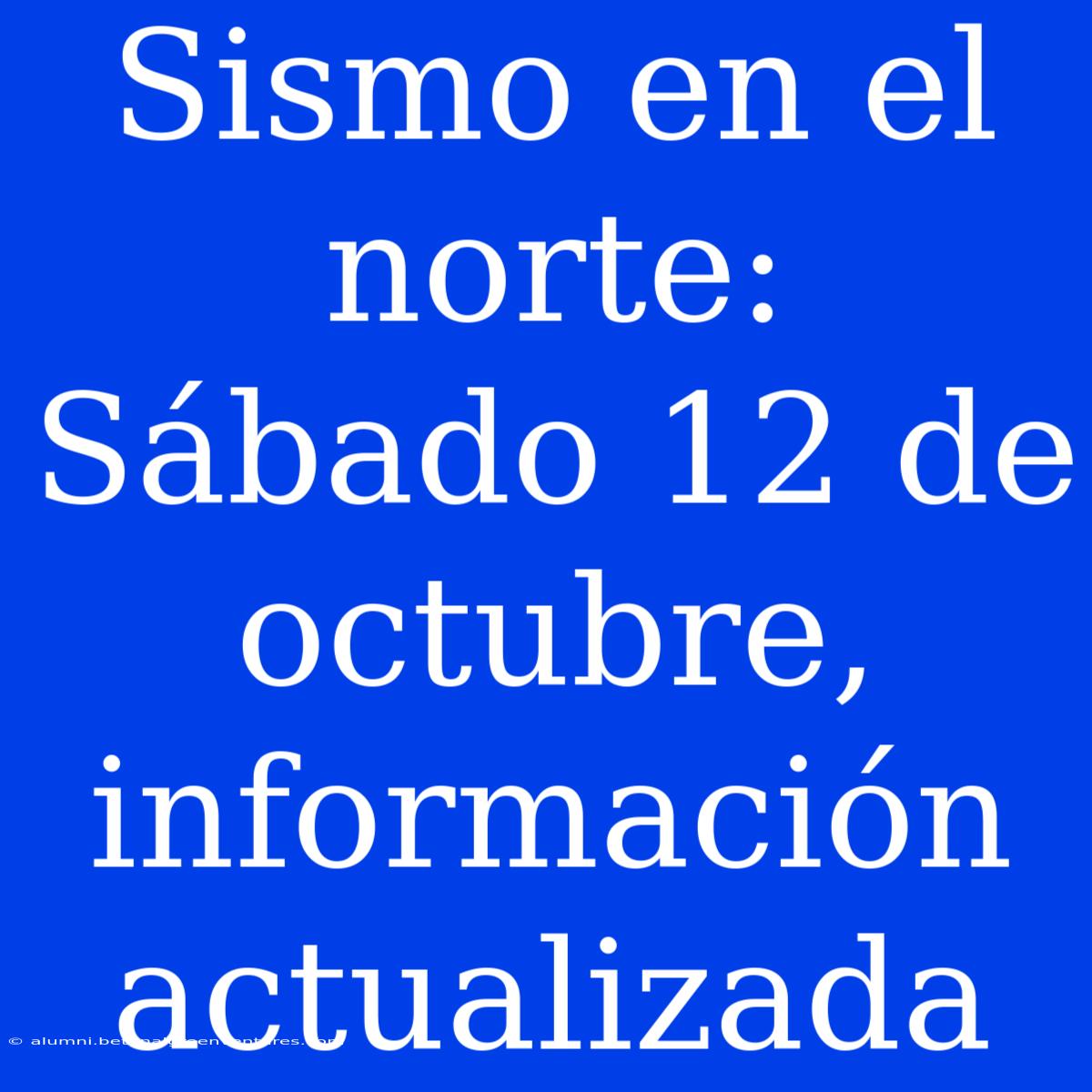 Sismo En El Norte: Sábado 12 De Octubre, Información Actualizada