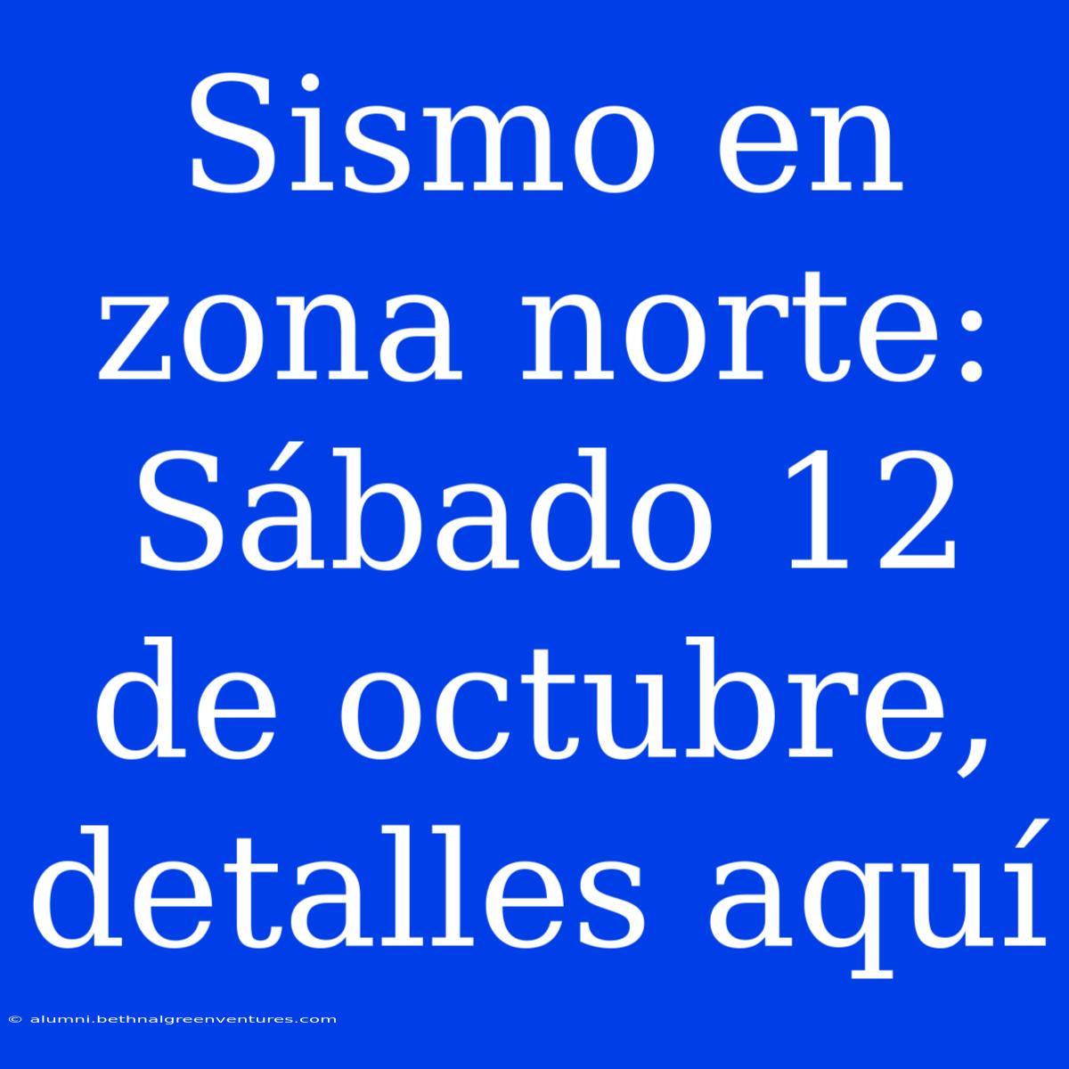 Sismo En Zona Norte: Sábado 12 De Octubre, Detalles Aquí