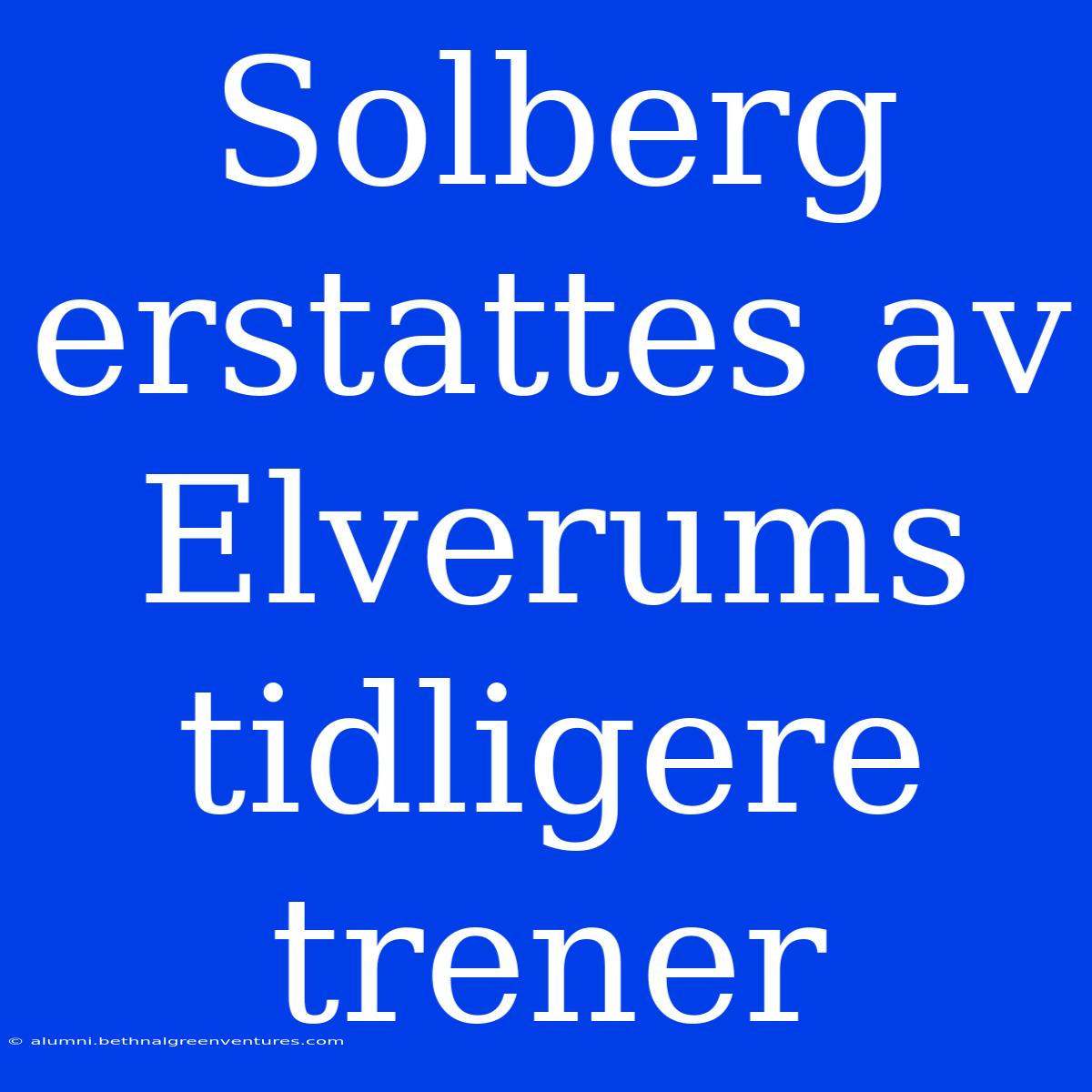 Solberg Erstattes Av Elverums Tidligere Trener