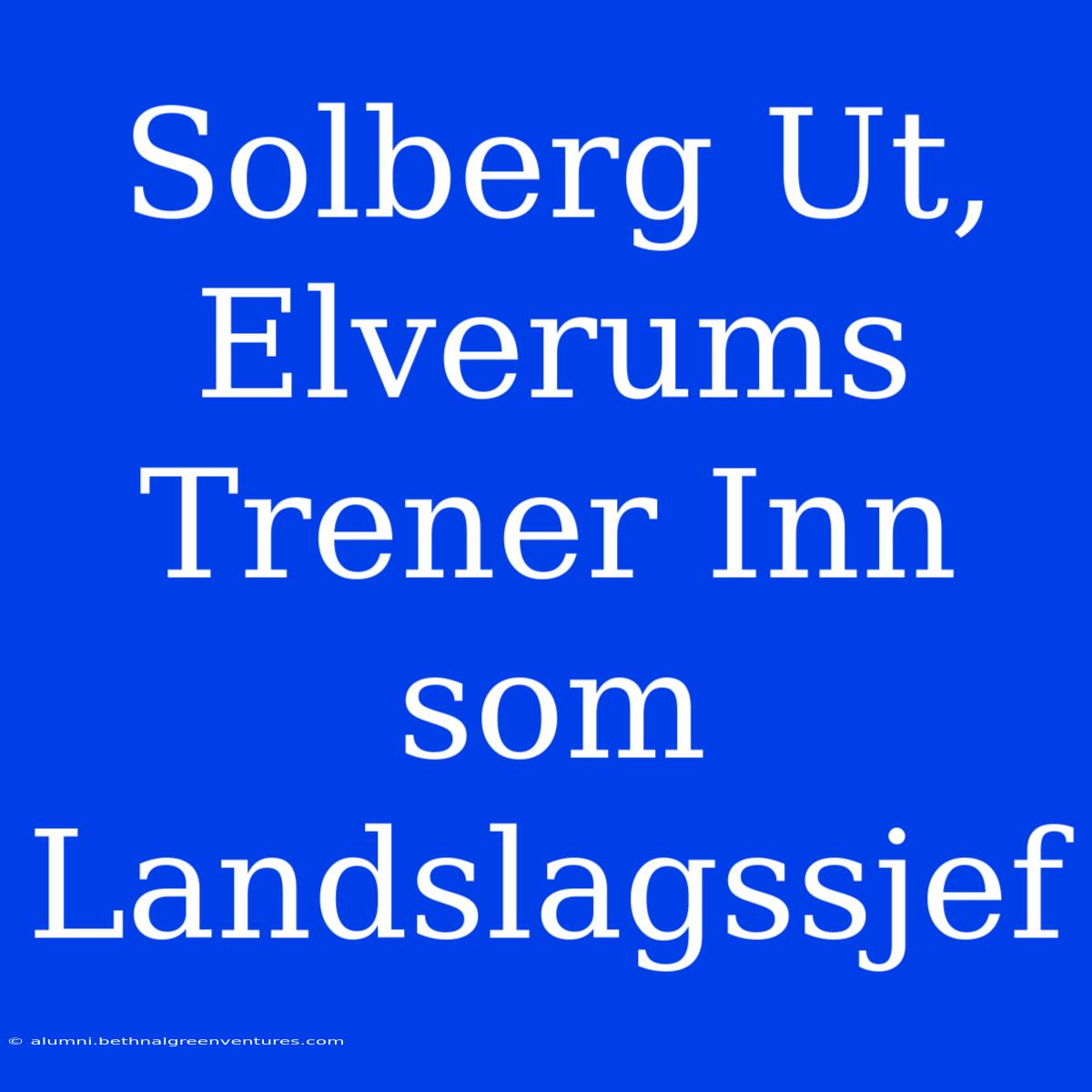 Solberg Ut, Elverums Trener Inn Som Landslagssjef