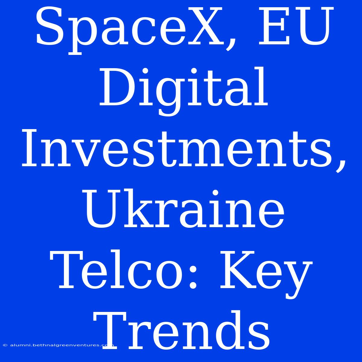 SpaceX, EU Digital Investments, Ukraine Telco: Key Trends 