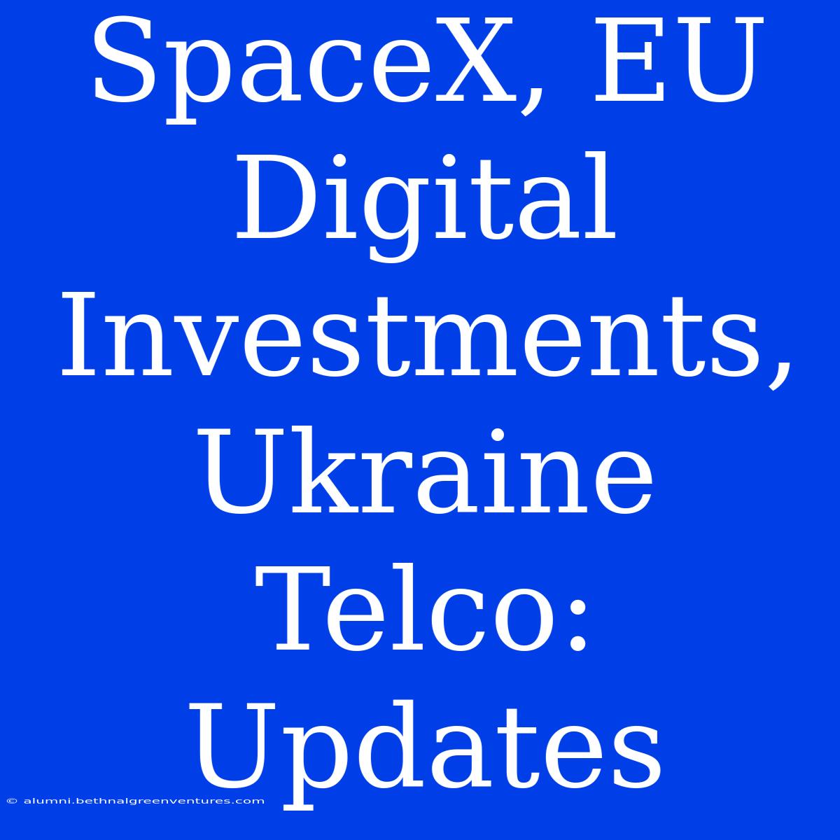 SpaceX, EU Digital Investments, Ukraine Telco: Updates