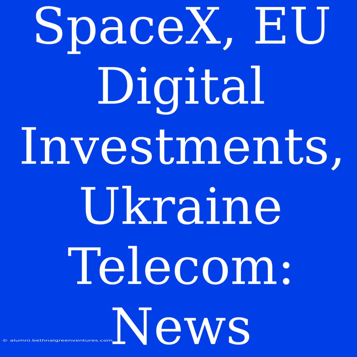 SpaceX, EU Digital Investments, Ukraine Telecom: News