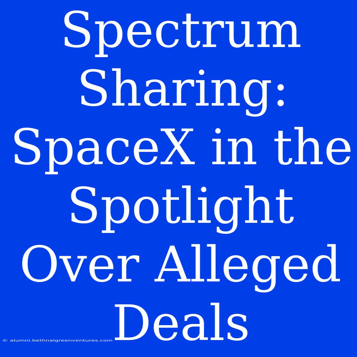 Spectrum Sharing: SpaceX In The Spotlight Over Alleged Deals 