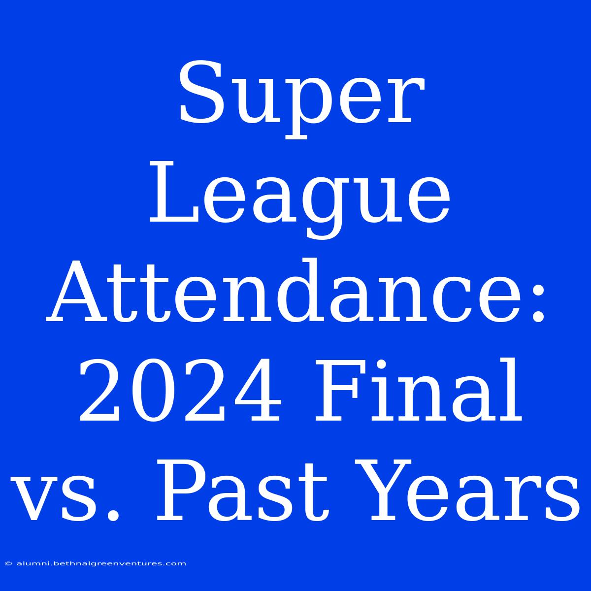 Super League Attendance: 2024 Final Vs. Past Years