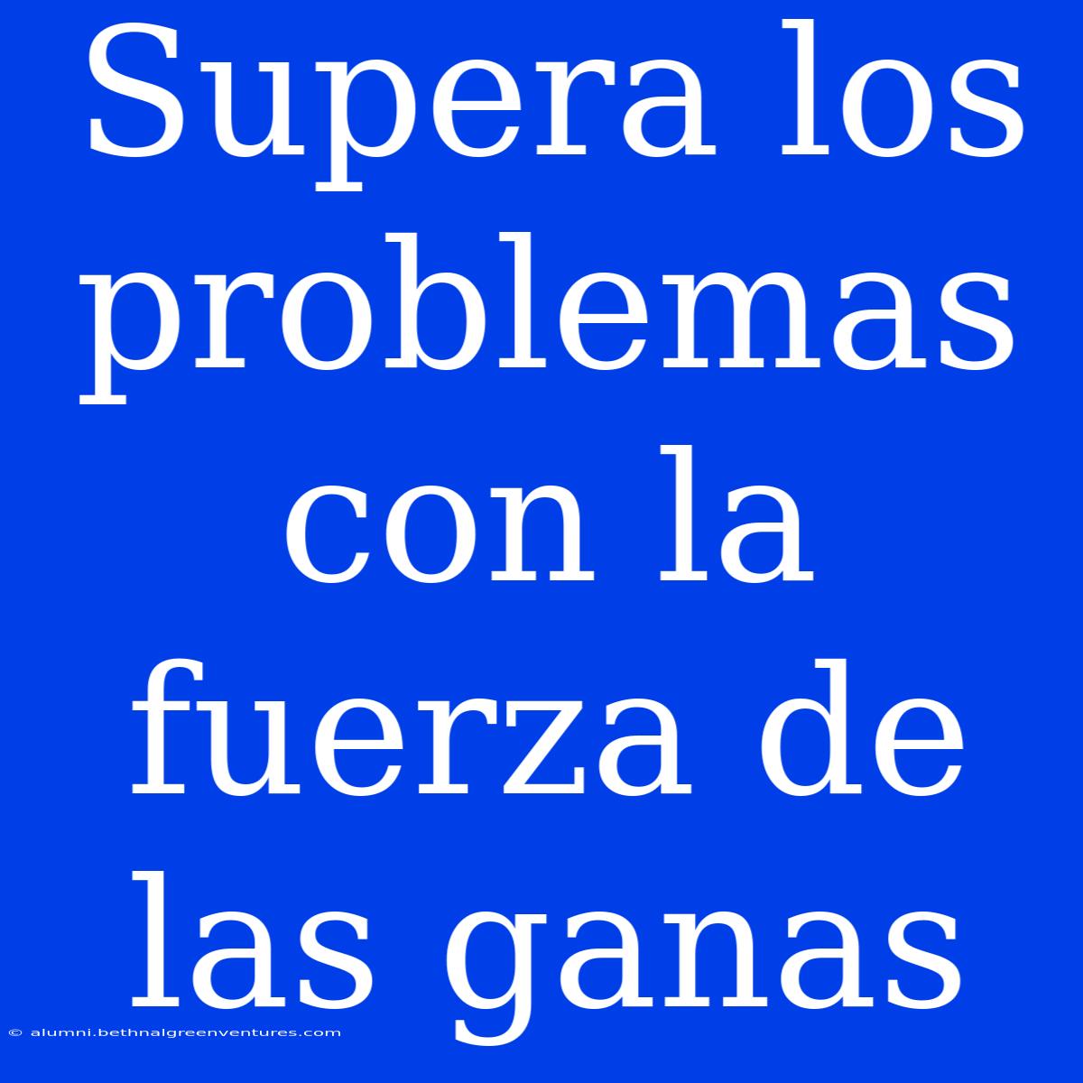 Supera Los Problemas Con La Fuerza De Las Ganas