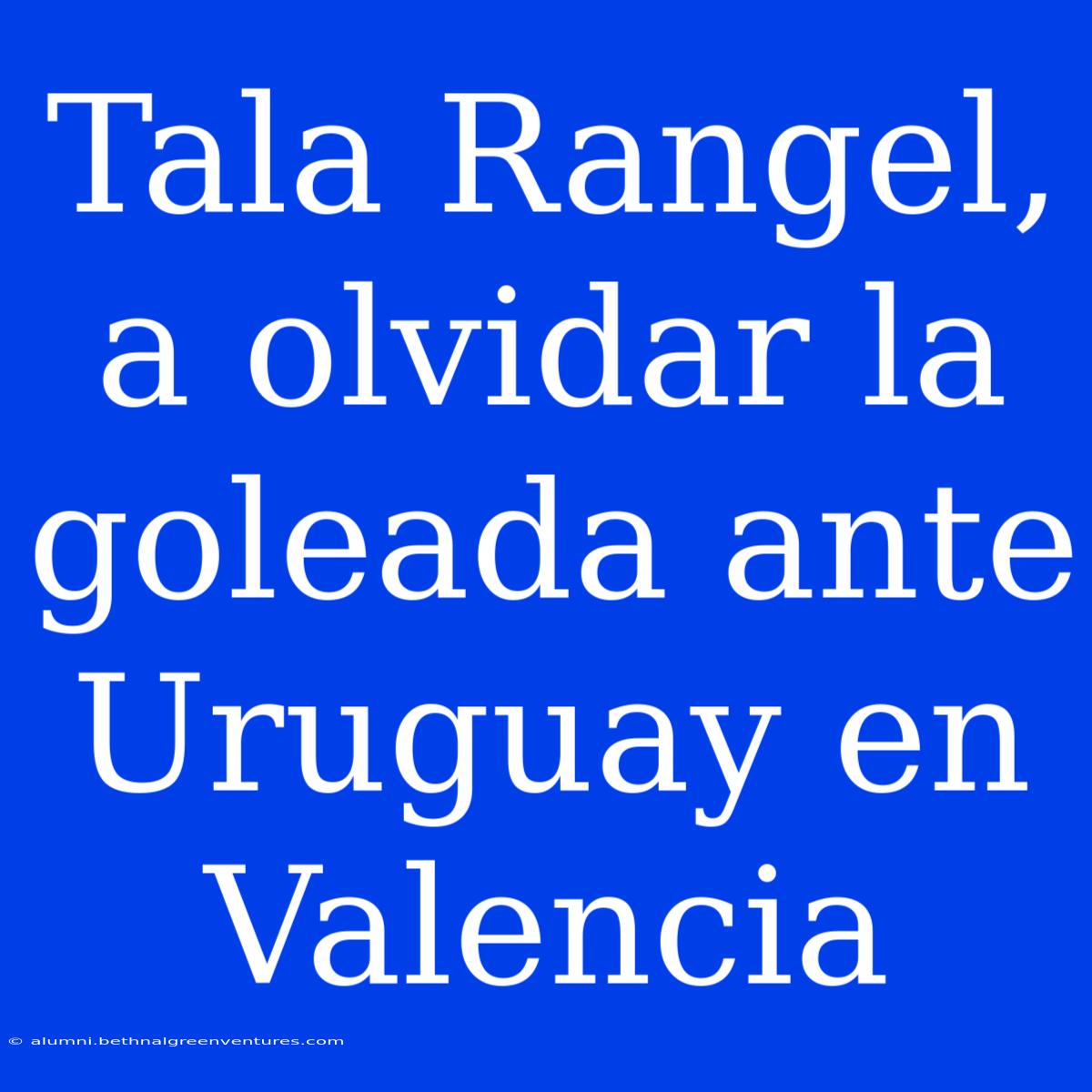 Tala Rangel, A Olvidar La Goleada Ante Uruguay En Valencia