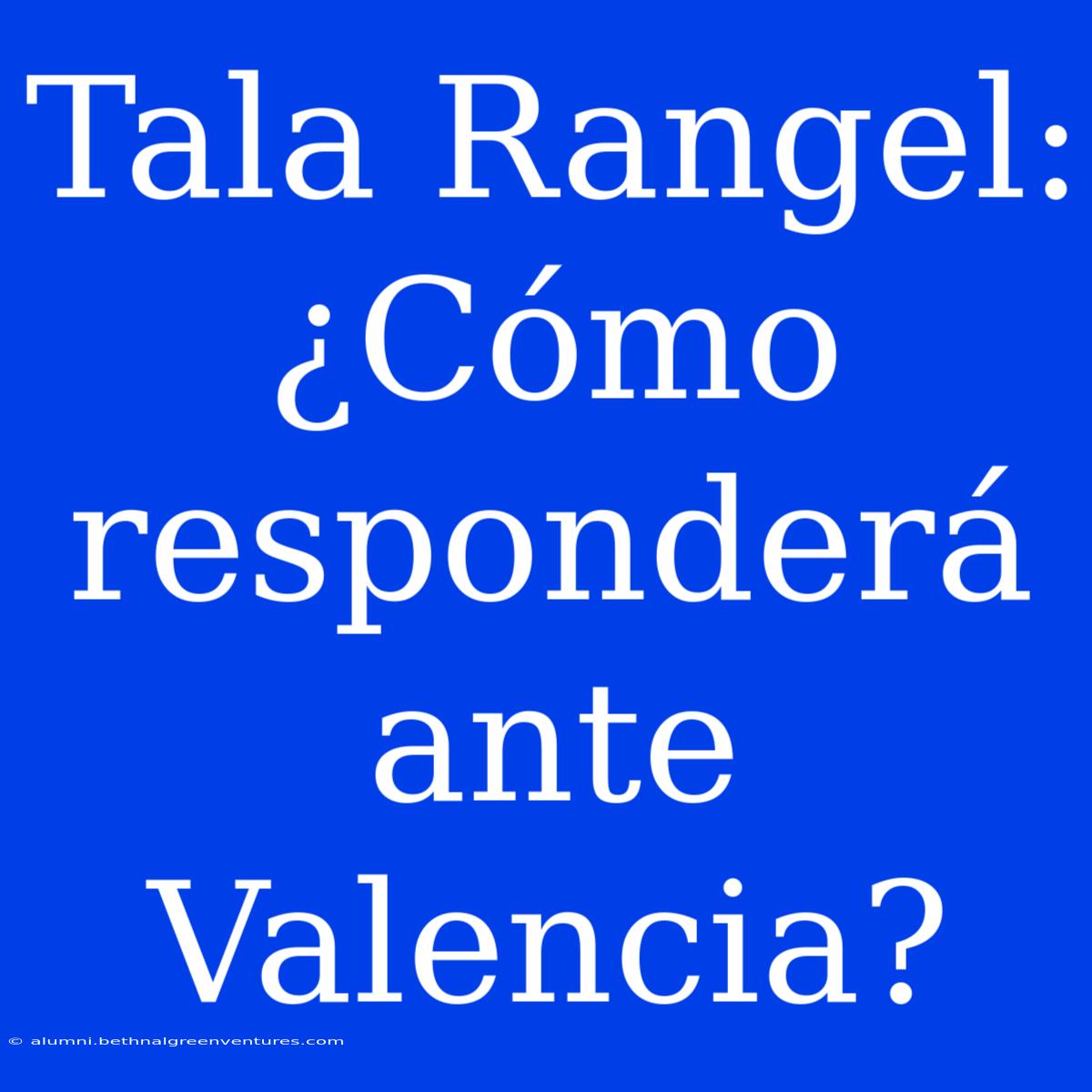 Tala Rangel: ¿Cómo Responderá Ante Valencia?