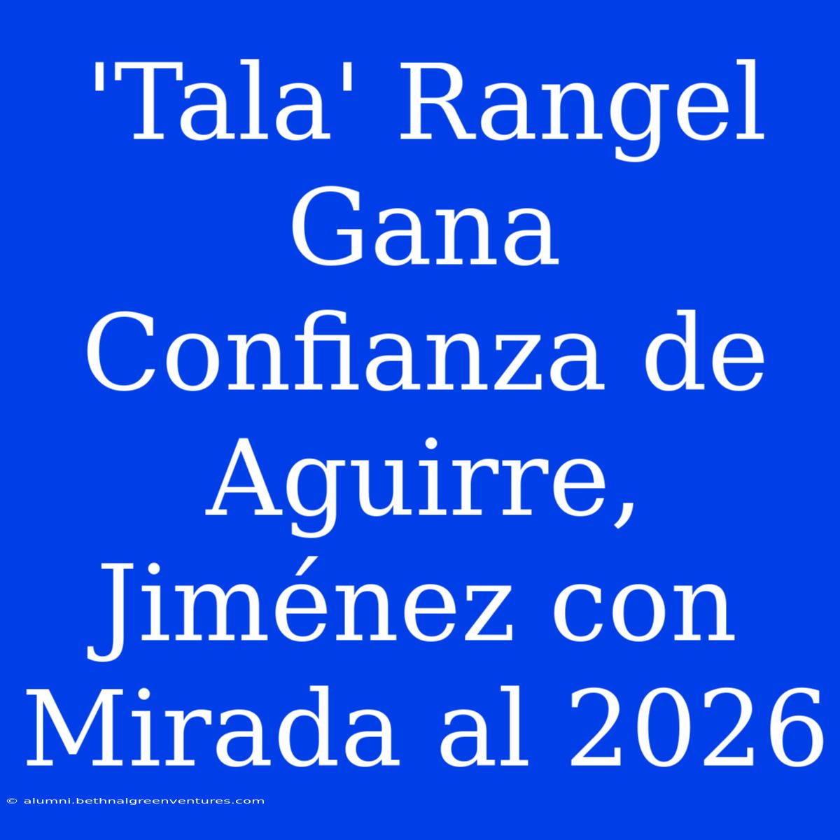 'Tala' Rangel Gana Confianza De Aguirre, Jiménez Con Mirada Al 2026