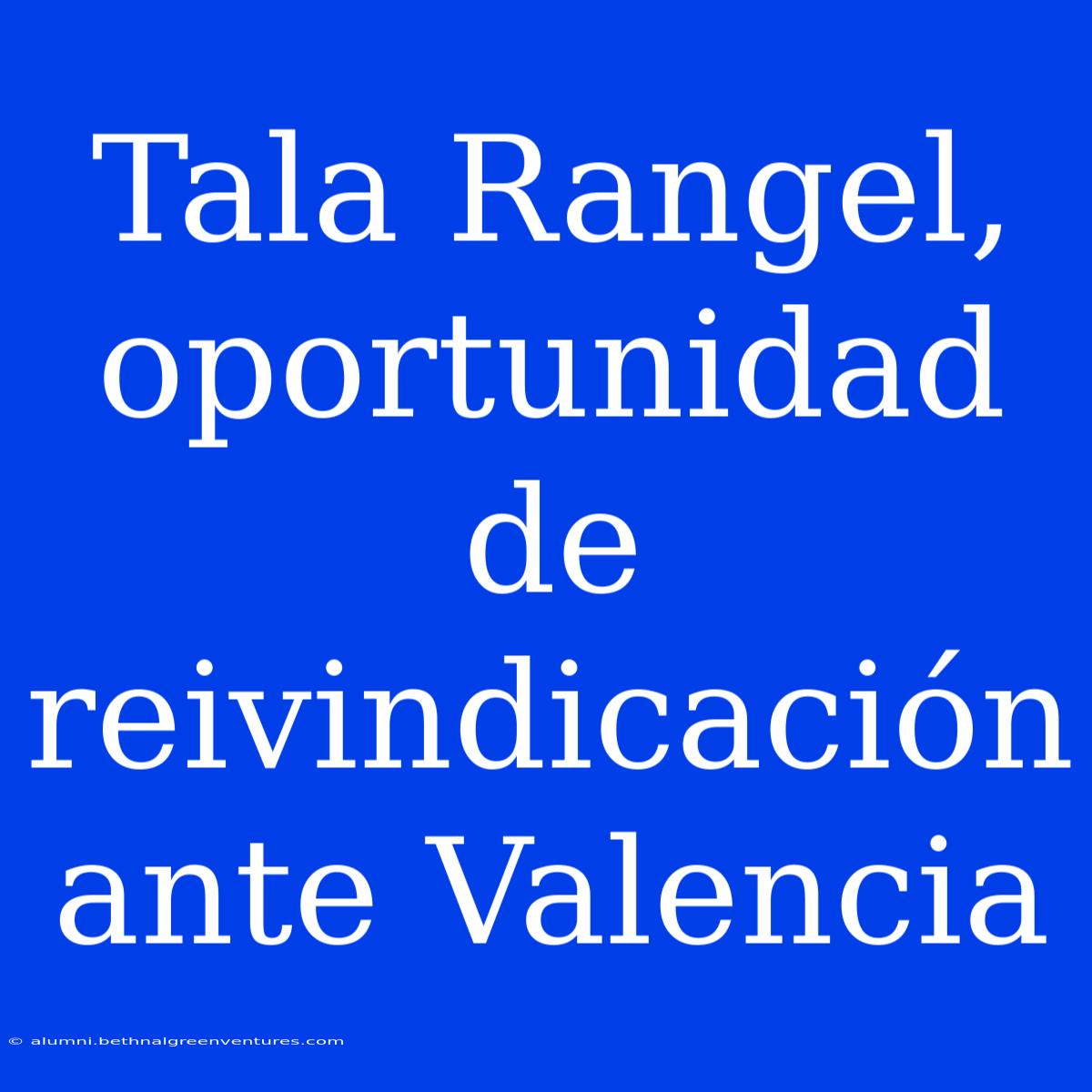 Tala Rangel, Oportunidad De Reivindicación Ante Valencia