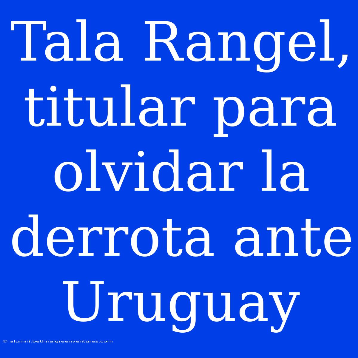 Tala Rangel, Titular Para Olvidar La Derrota Ante Uruguay