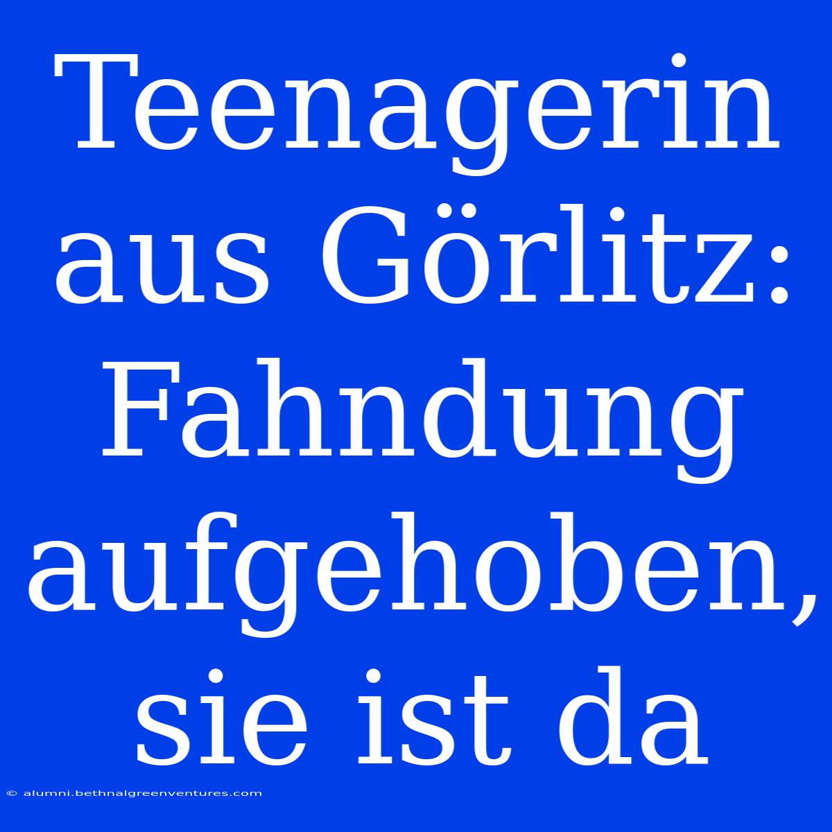 Teenagerin Aus Görlitz: Fahndung Aufgehoben, Sie Ist Da