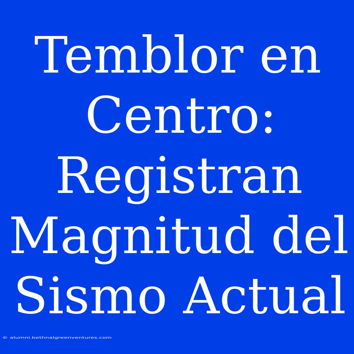 Temblor En Centro: Registran Magnitud Del Sismo Actual 