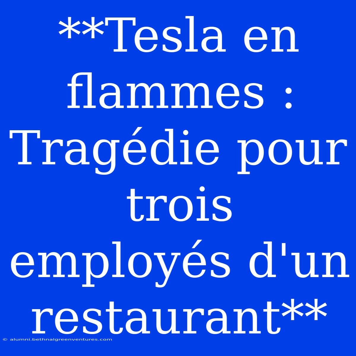 **Tesla En Flammes : Tragédie Pour Trois Employés D'un Restaurant**