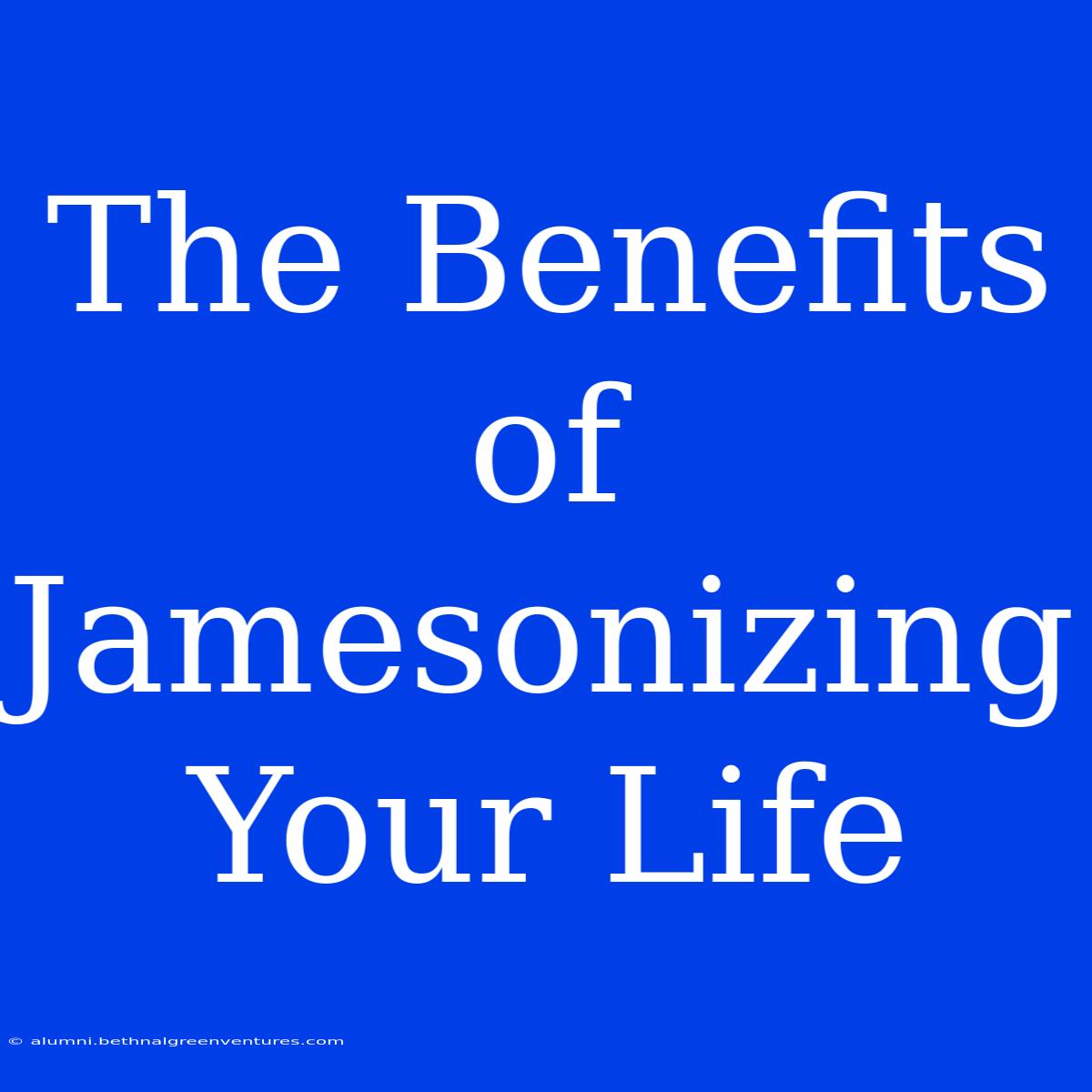 The Benefits Of Jamesonizing Your Life