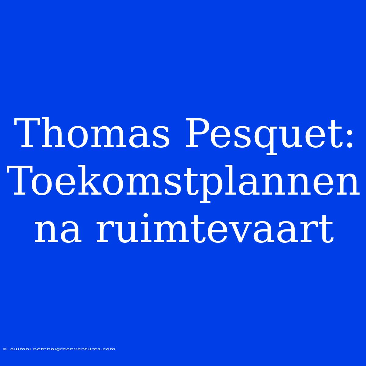 Thomas Pesquet: Toekomstplannen Na Ruimtevaart