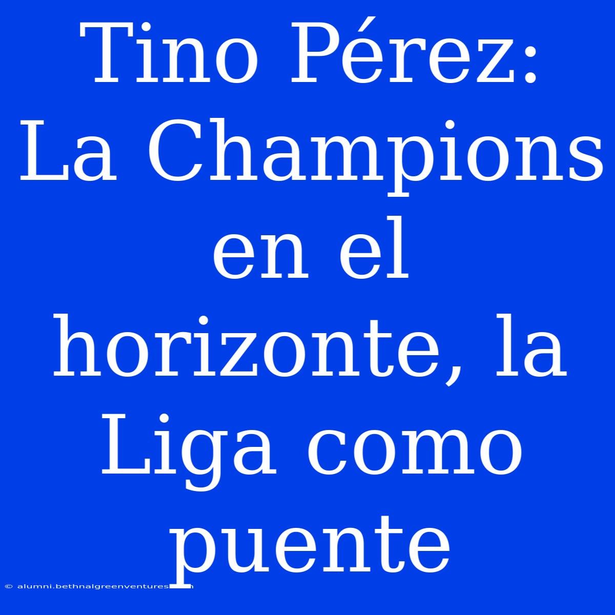 Tino Pérez: La Champions En El Horizonte, La Liga Como Puente