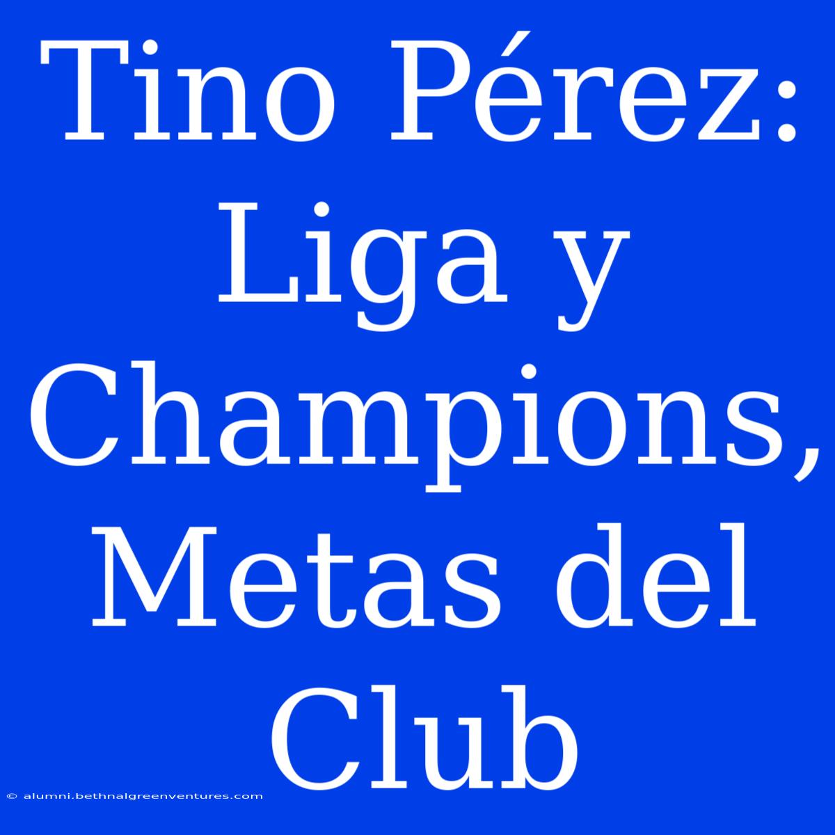 Tino Pérez: Liga Y Champions, Metas Del Club