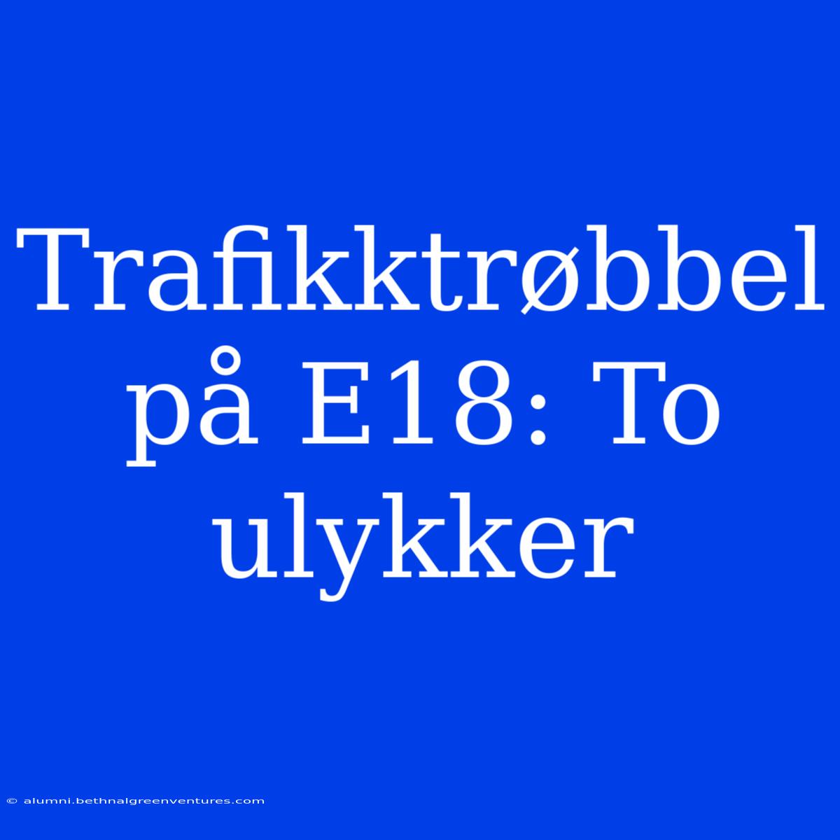 Trafikktrøbbel På E18: To Ulykker