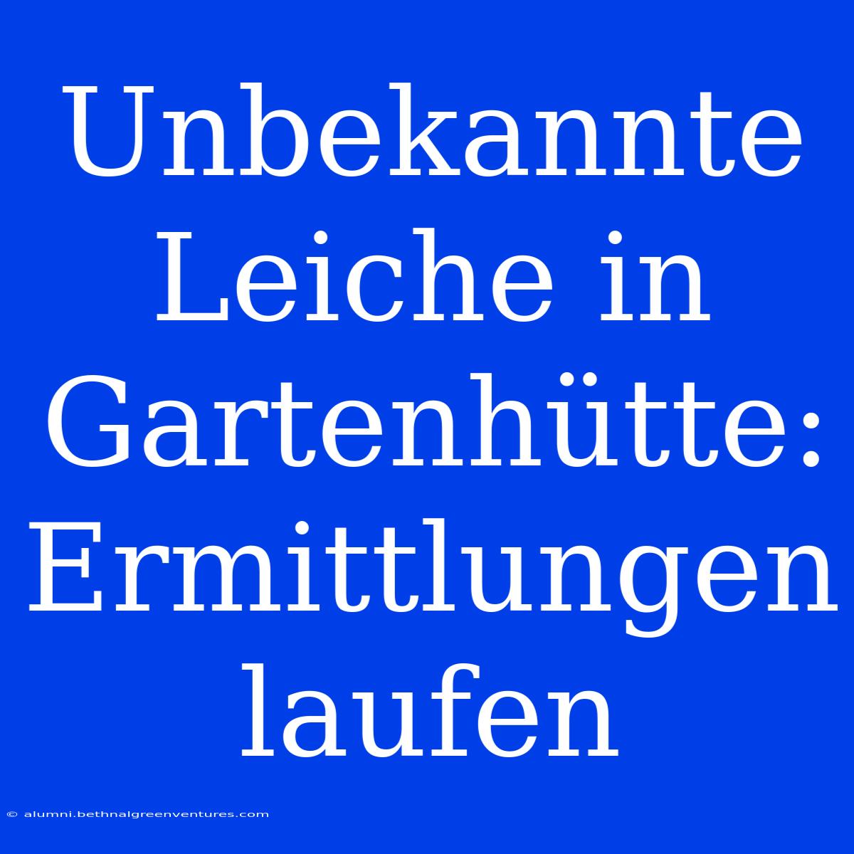 Unbekannte Leiche In Gartenhütte: Ermittlungen Laufen