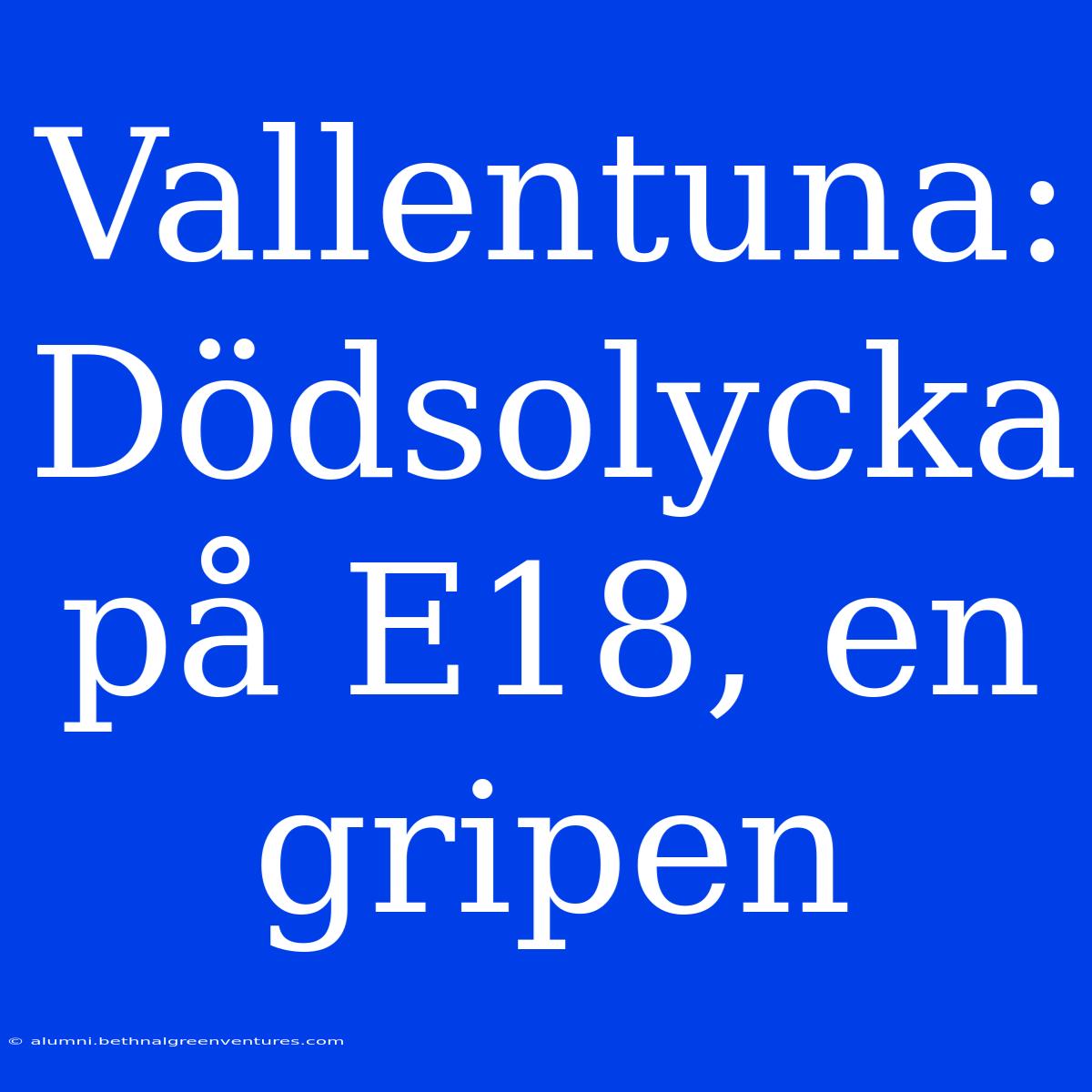 Vallentuna: Dödsolycka På E18, En Gripen