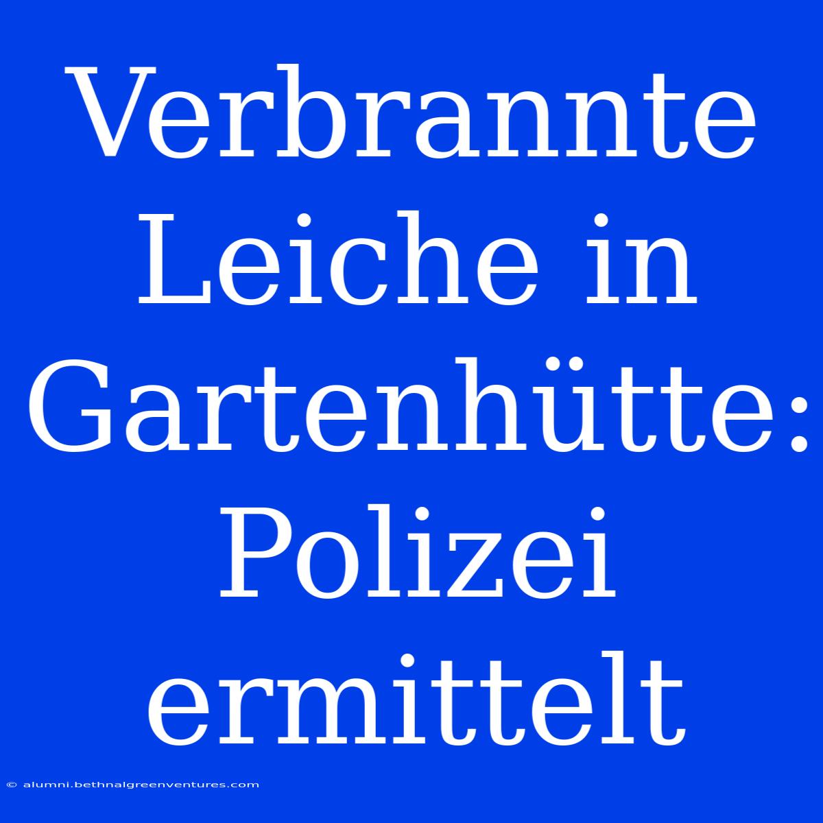 Verbrannte Leiche In Gartenhütte: Polizei Ermittelt