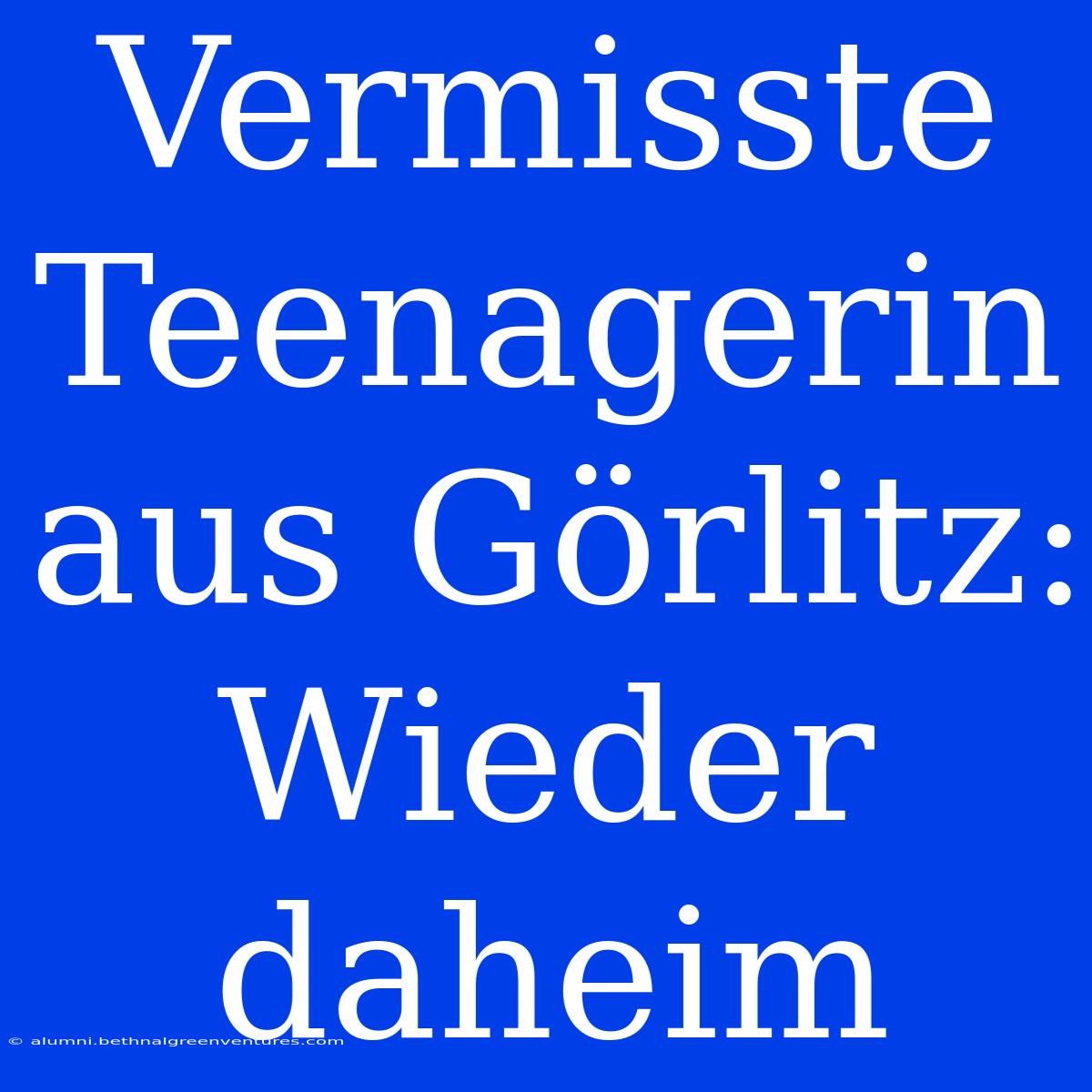 Vermisste Teenagerin Aus Görlitz: Wieder Daheim