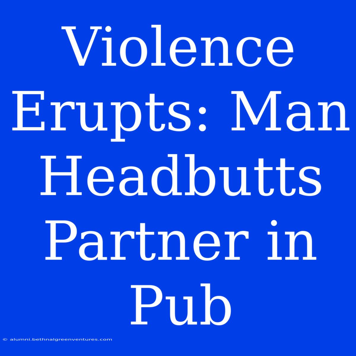 Violence Erupts: Man Headbutts Partner In Pub