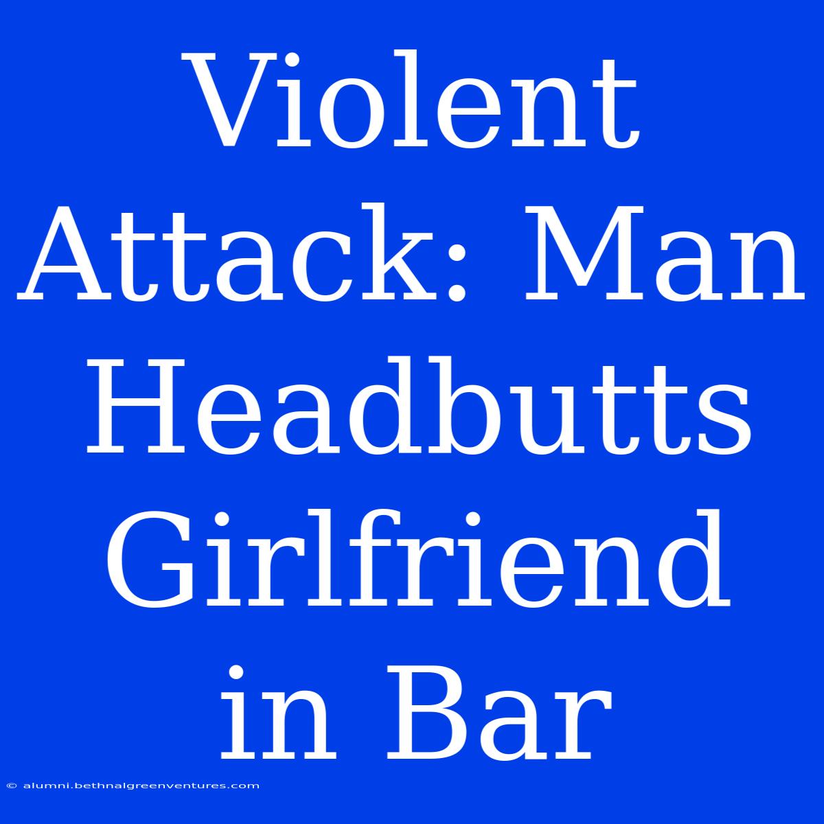 Violent Attack: Man Headbutts Girlfriend In Bar 