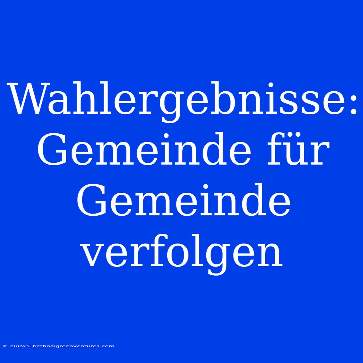 Wahlergebnisse: Gemeinde Für Gemeinde Verfolgen