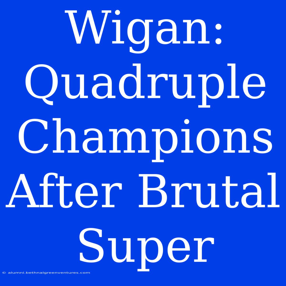 Wigan: Quadruple Champions After Brutal Super