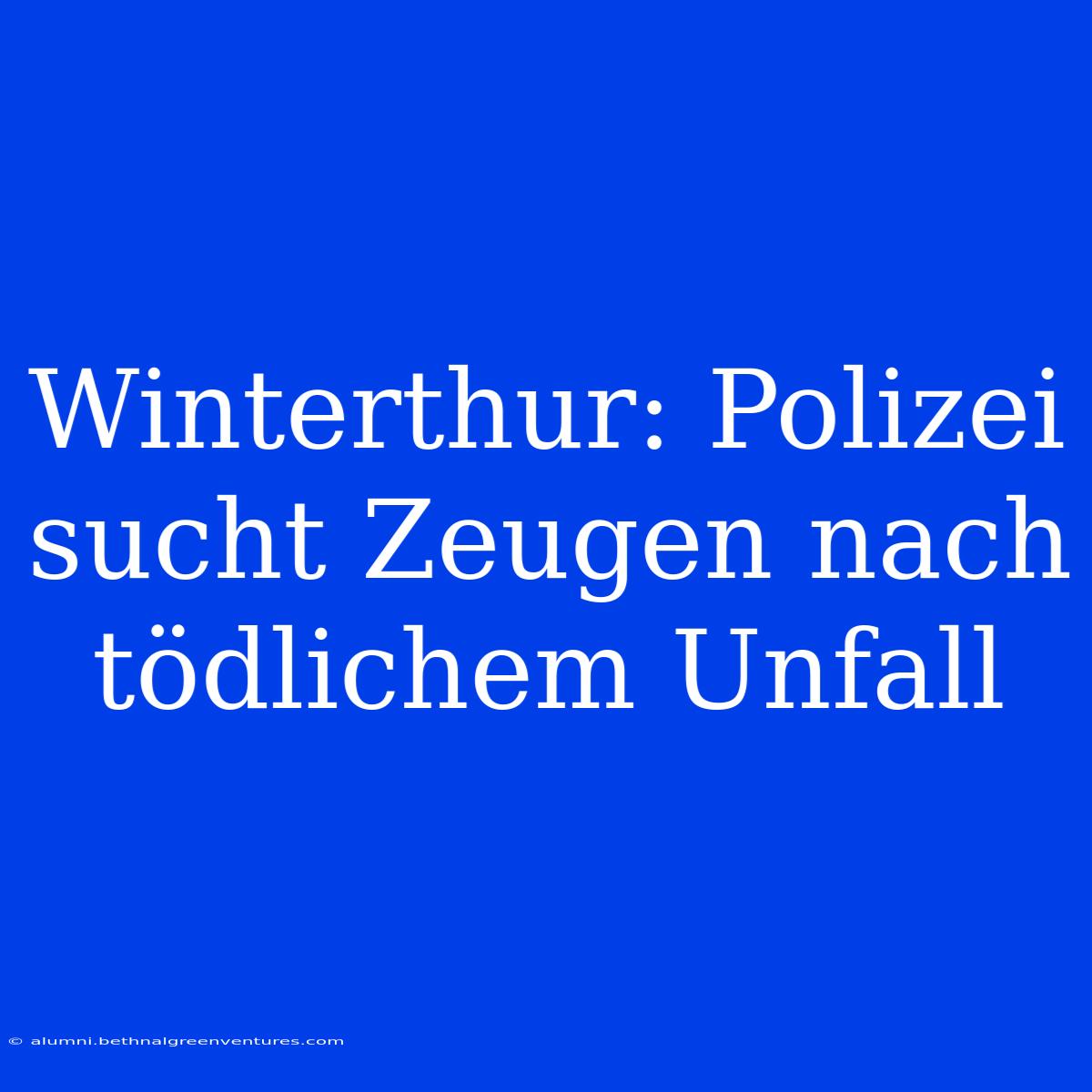 Winterthur: Polizei Sucht Zeugen Nach Tödlichem Unfall