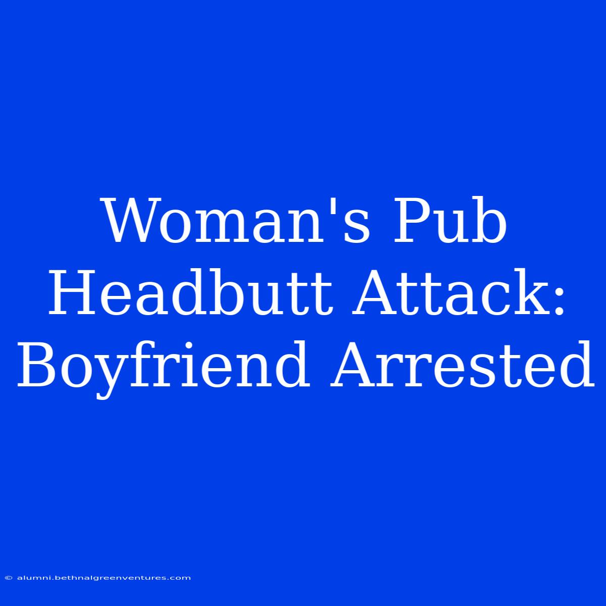 Woman's Pub Headbutt Attack: Boyfriend Arrested