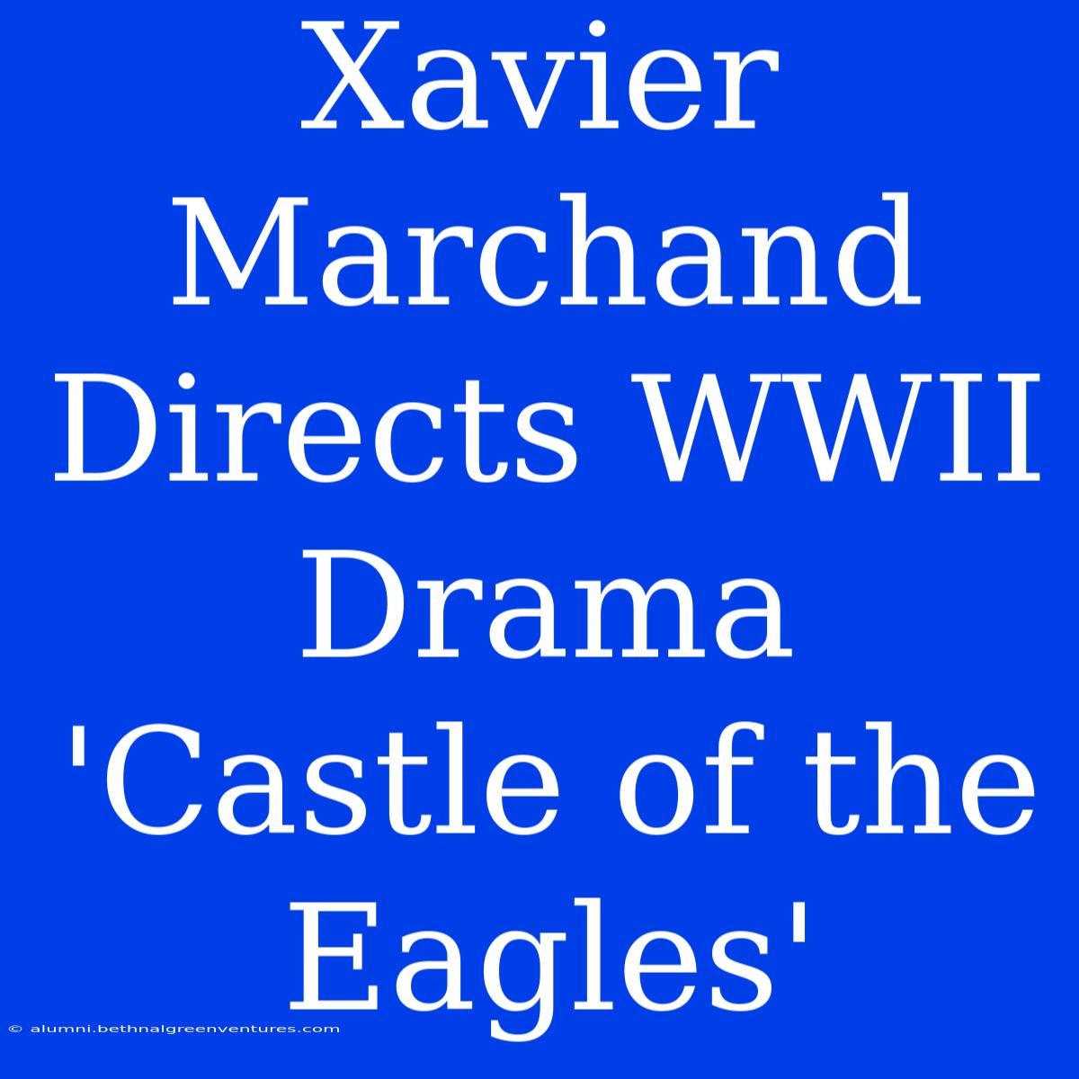 Xavier Marchand Directs WWII Drama 'Castle Of The Eagles'